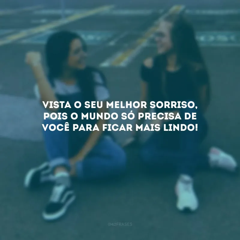 Vista o seu melhor sorriso, pois o mundo só precisa de você para ficar mais lindo!