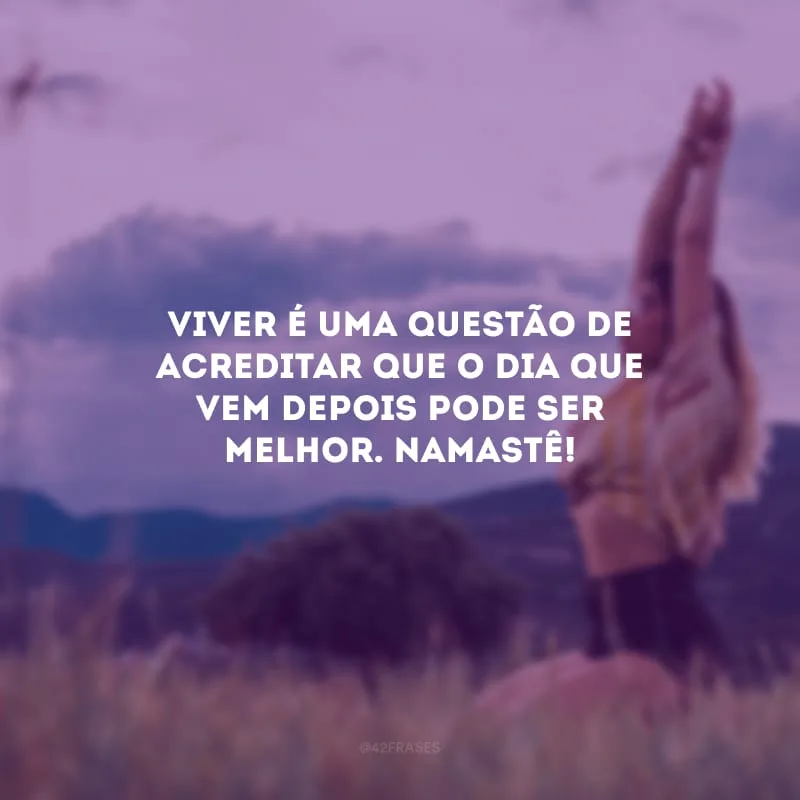 Viver é uma questão de acreditar que o dia que vem depois pode ser melhor. Namastê!
