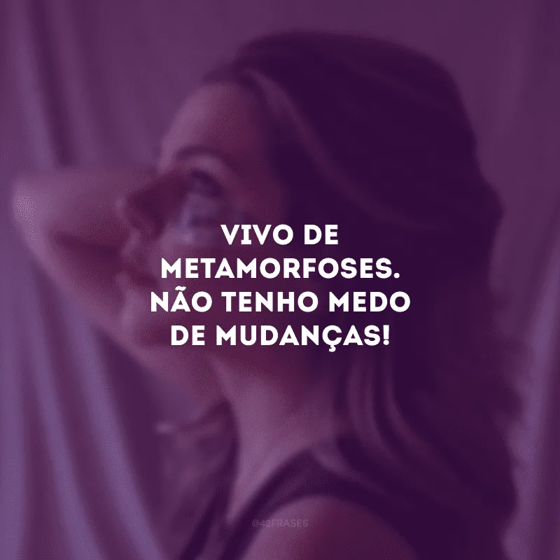 Vivo de metamorfoses. Não tenho medo de mudanças! 