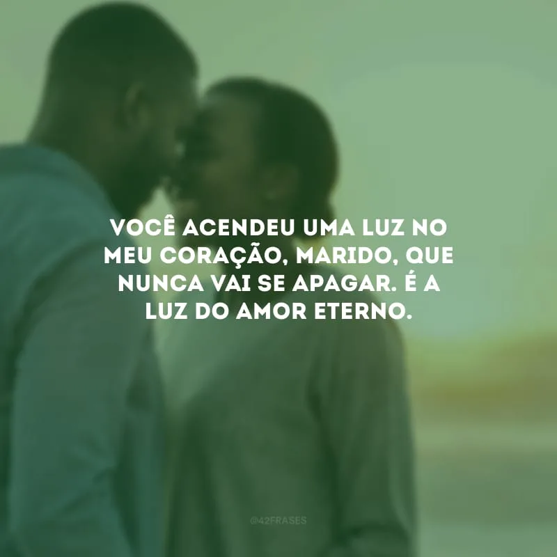 Você acendeu uma luz no meu coração, marido, que nunca vai se apagar. É a luz do amor eterno.