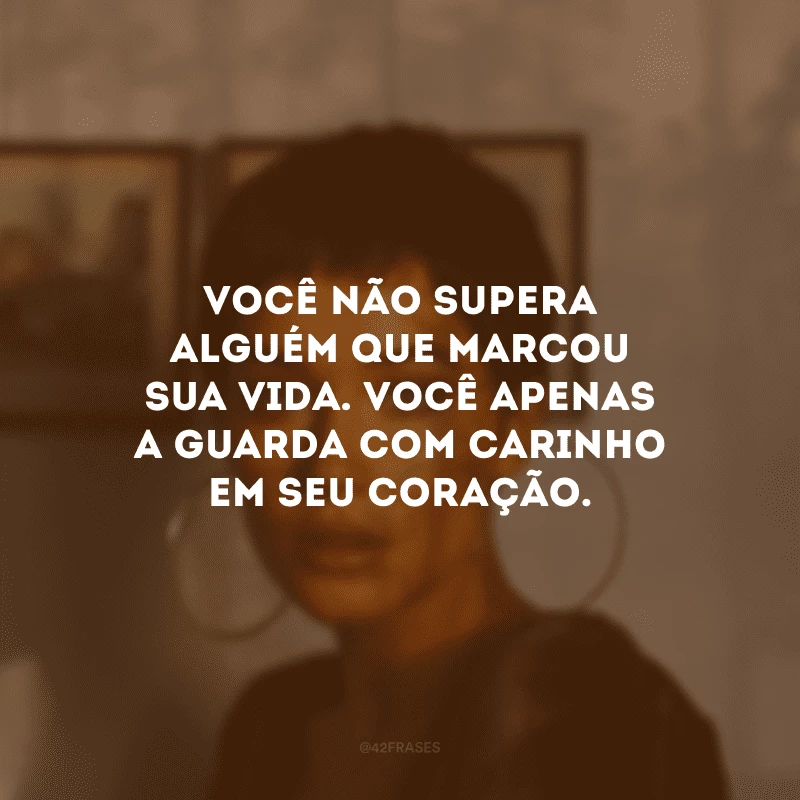 Você não supera alguém que marcou sua vida. Você apenas a guarda com carinho em seu coração.