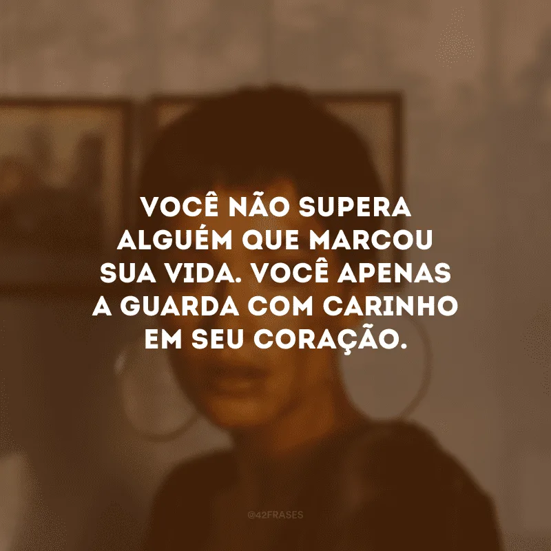 Você não supera alguém que marcou sua vida. Você apenas a guarda com carinho em seu coração.