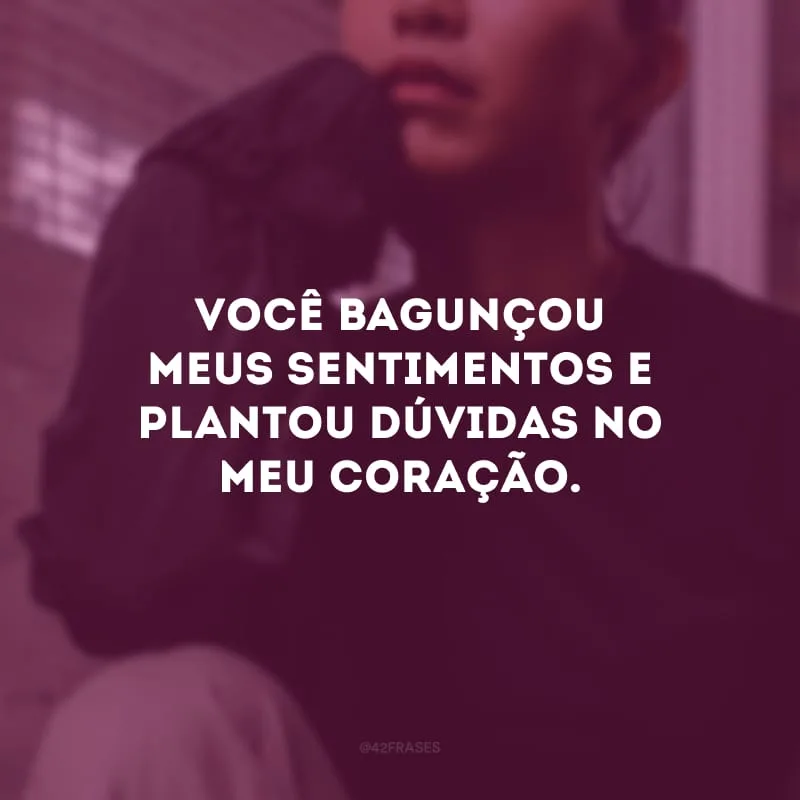 Você bagunçou meus sentimentos e plantou dúvidas no meu coração.