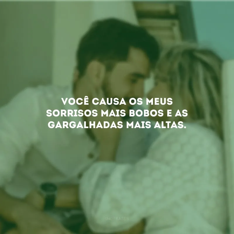 Você causa os meus sorrisos mais bobos e as gargalhadas mais altas.