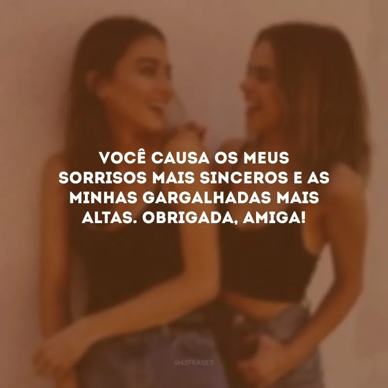 Você causa os meus sorrisos mais sinceros e as minhas gargalhadas mais altas. Obrigada, amiga!