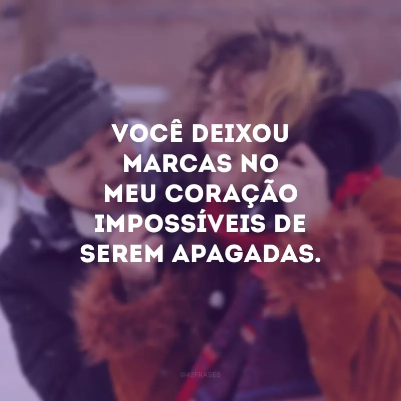 Você deixou marcas no meu coração impossíveis de serem apagadas.