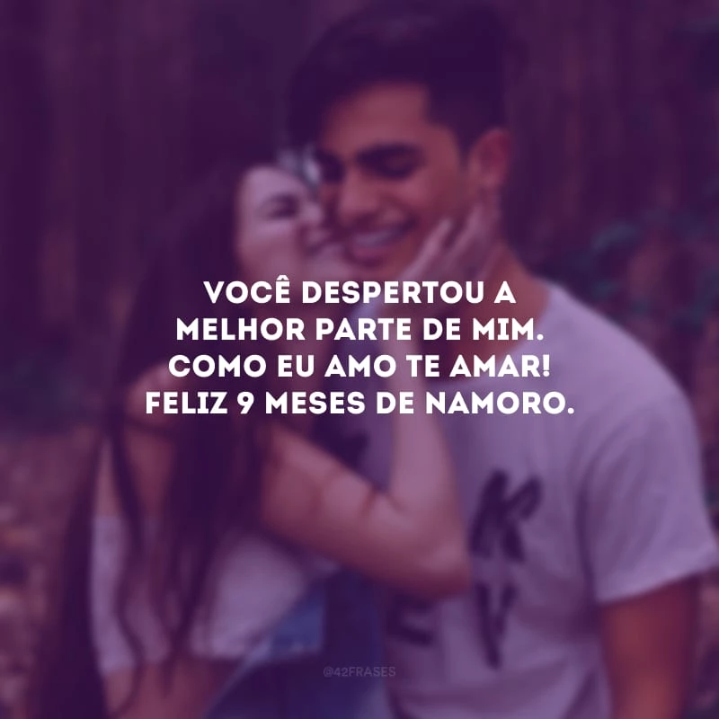 Você despertou a melhor parte de mim. Como eu amo te amar! Feliz 9 meses de namoro.