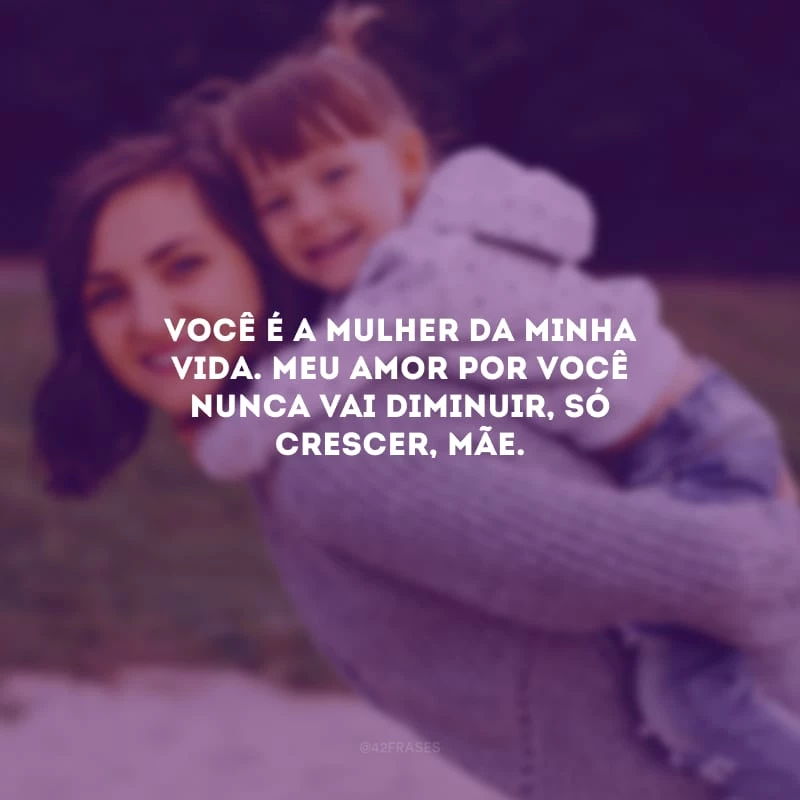 Você é a mulher da minha vida. Meu amor por você nunca vai diminuir, só crescer, mãe.