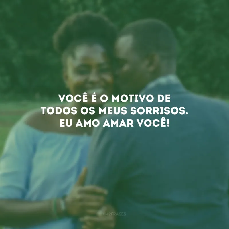 Você é o motivo de todos os meus sorrisos. Eu amo amar você!