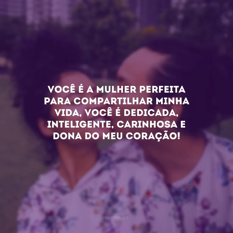 Você é a mulher perfeita para compartilhar minha vida, você é dedicada, inteligente, carinhosa e dona do meu coração!