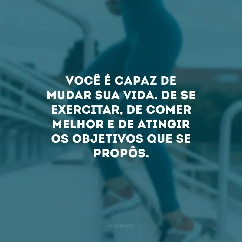 Você é capaz de mudar sua vida. De se exercitar, de comer melhor e de atingir os objetivos que se propôs.