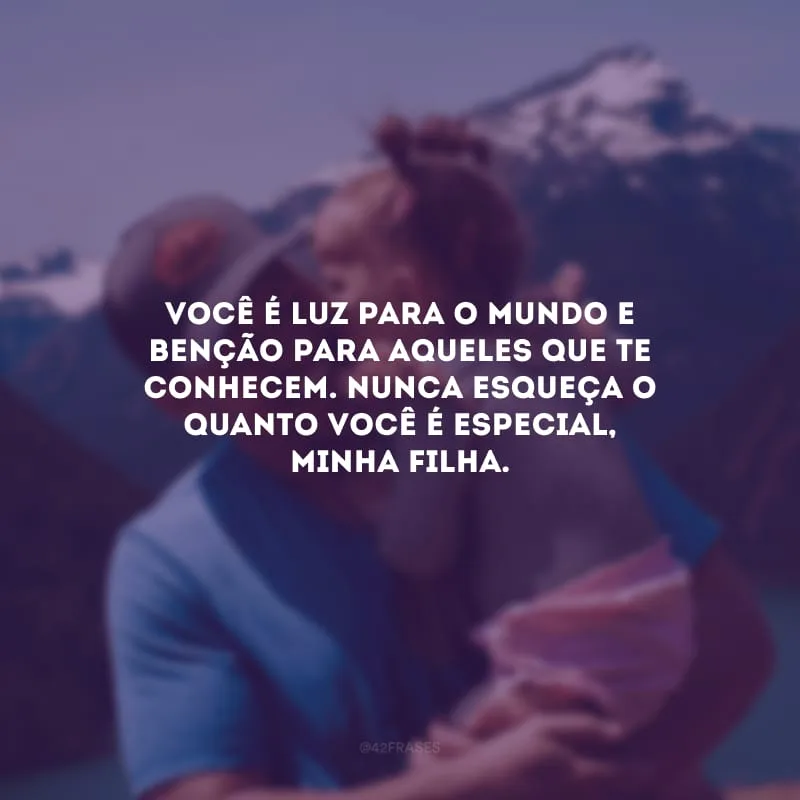 Você é luz para o mundo e benção para aqueles que te conhecem. Nunca esqueça o quanto você é especial, minha filha.