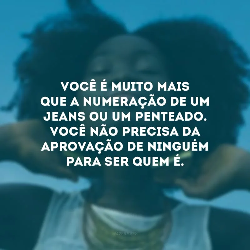 Você é muito mais que a numeração de um jeans ou um penteado. Você não precisa da aprovação de ninguém para ser quem é.