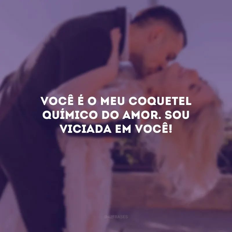 Você é o meu coquetel químico do amor. Sou viciada em você! 