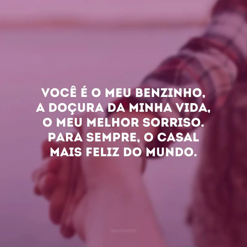 Você é o meu benzinho, a doçura da minha vida, o meu melhor sorriso. Para sempre, o casal mais feliz do mundo.