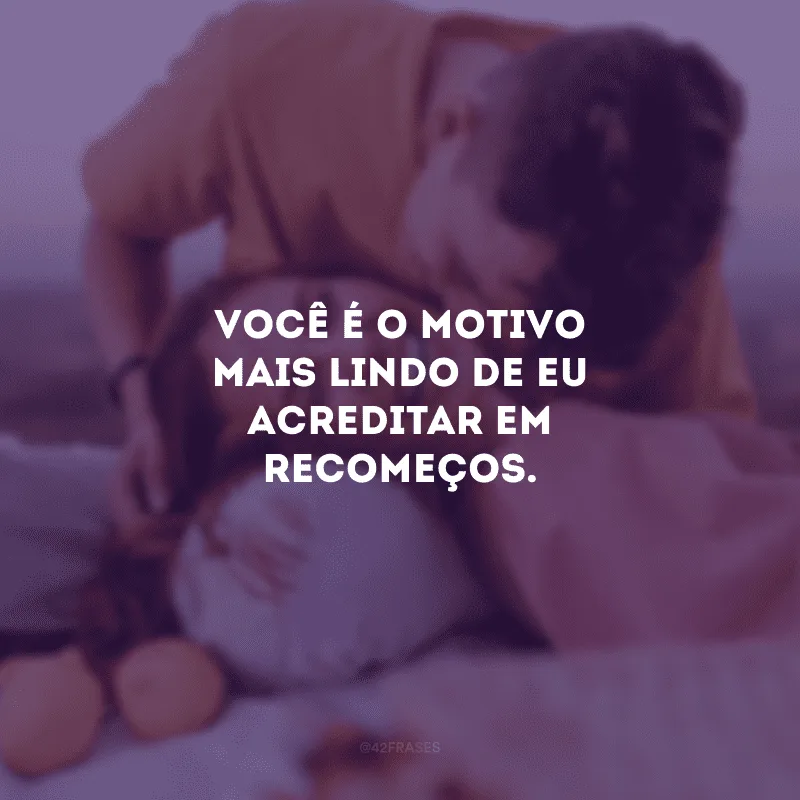 Você é o motivo mais lindo de eu acreditar em recomeços. 
