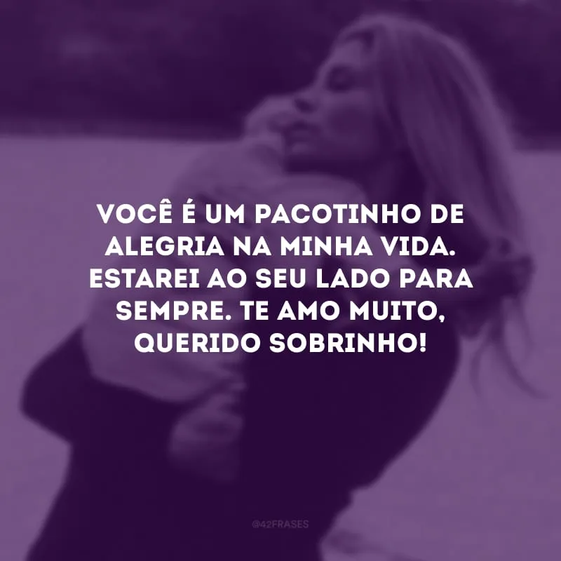 Você é um pacotinho de alegria na minha vida. Estarei ao seu lado para sempre. Te amo muito, querido sobrinho!