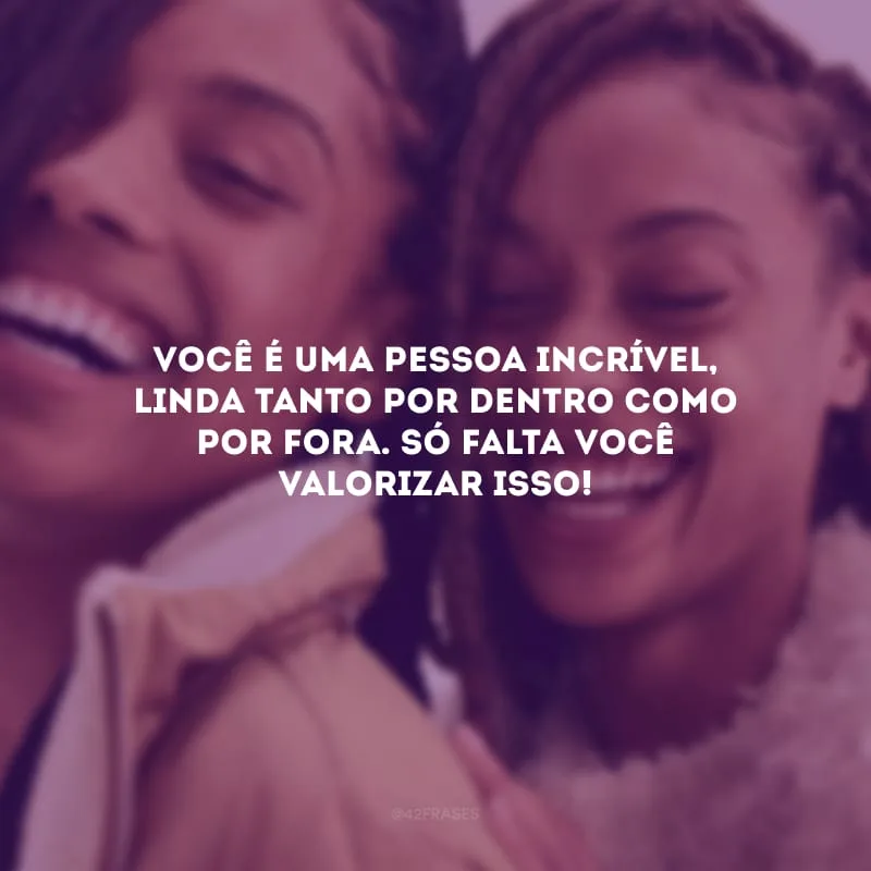Você é uma pessoa incrível, linda tanto por dentro como por fora. Só falta você valorizar isso!