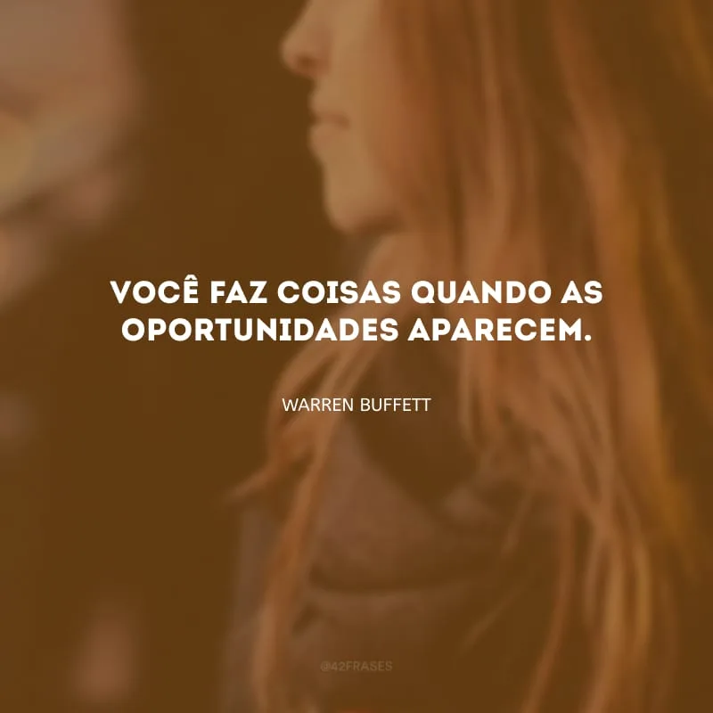 Você faz coisas quando as oportunidades aparecem.
