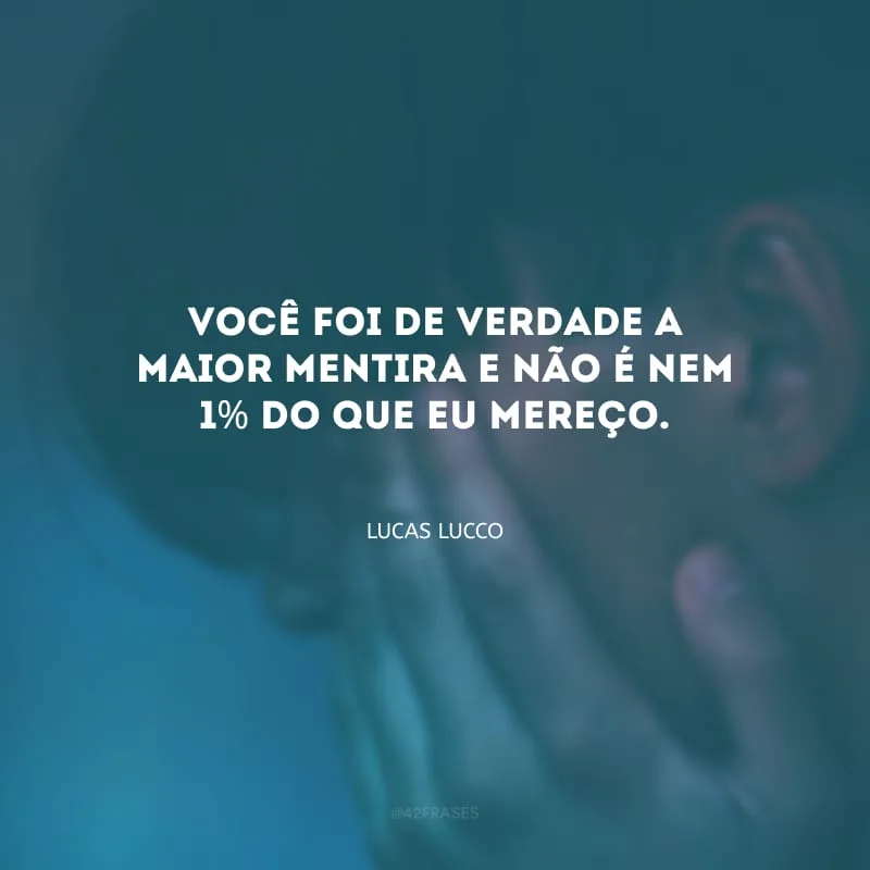 Você foi de verdade a maior mentira e não é nem 1% do que eu mereço.