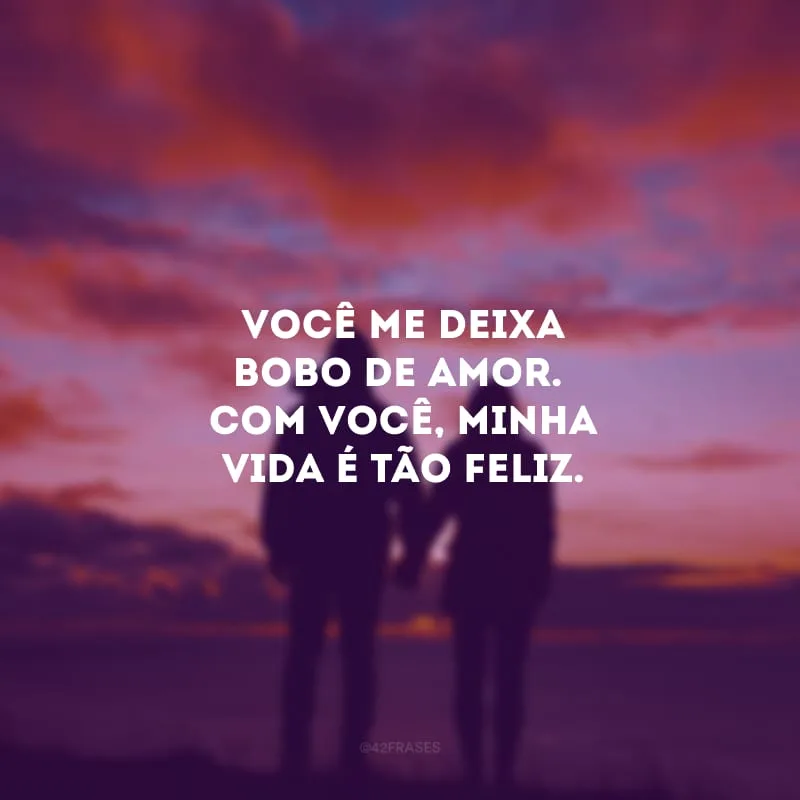 Você me deixa bobo de amor.  Com você, minha vida é tão feliz.