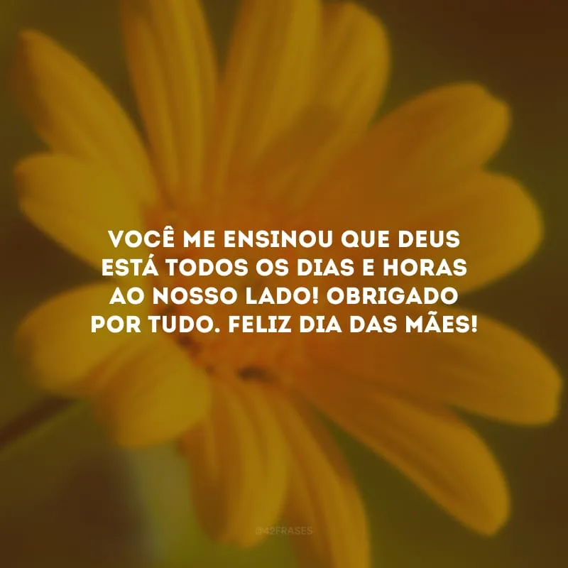 Você me ensinou que Deus está todos os dias e horas ao nosso lado! Obrigado por tudo. Feliz Dia das Mães!