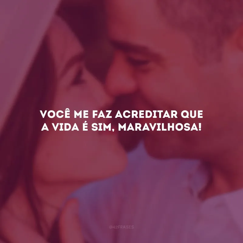 Você me faz acreditar que a vida é sim, maravilhosa!