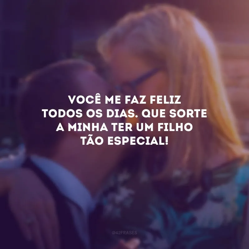 Você me faz feliz todos os dias. Que sorte a minha ter um filho tão especial!