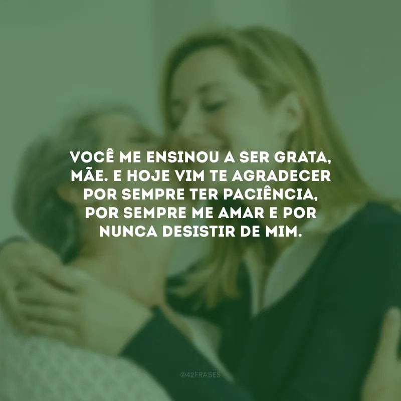 Você me ensinou a ser grata, mãe. E hoje vim te agradecer por sempre ter paciência, por sempre me amar e por nunca desistir de mim.