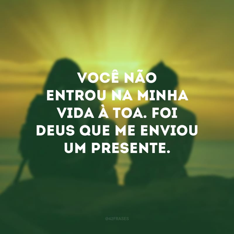 Você não entrou na minha vida à toa. Foi Deus que me enviou um presente.