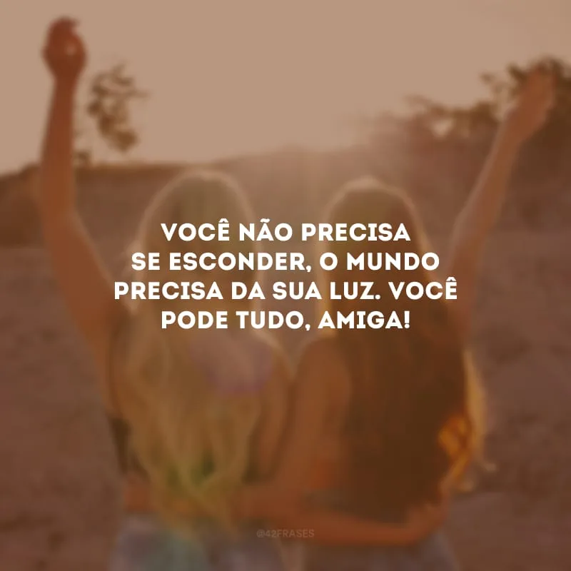 Você não precisa se esconder, o mundo precisa da sua luz. Você pode tudo, amiga!
