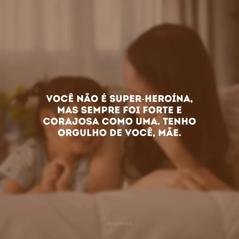 Você não é super-heroína, mas sempre foi forte e corajosa como uma. Tenho orgulho de você, mãe.
