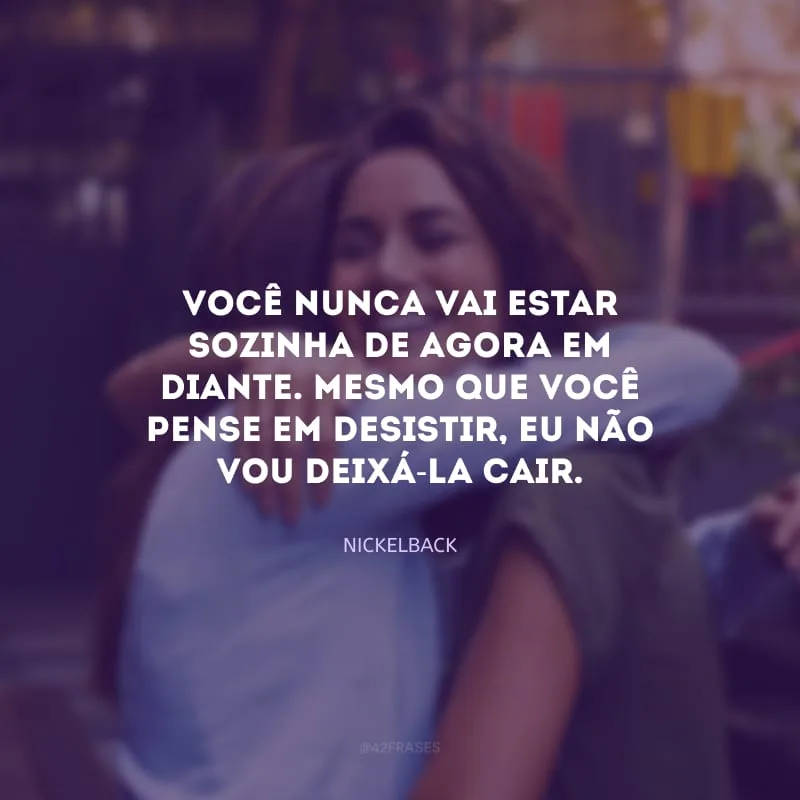 Você nunca vai estar sozinha de agora em diante. Mesmo que você pense em desistir, eu não vou deixá-la cair.