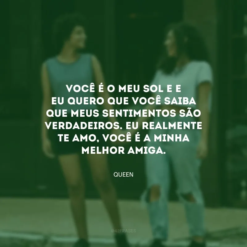 Você é o meu sol e e eu quero que você saiba que meus sentimentos são verdadeiros. Eu realmente te amo, você é a minha melhor amiga.