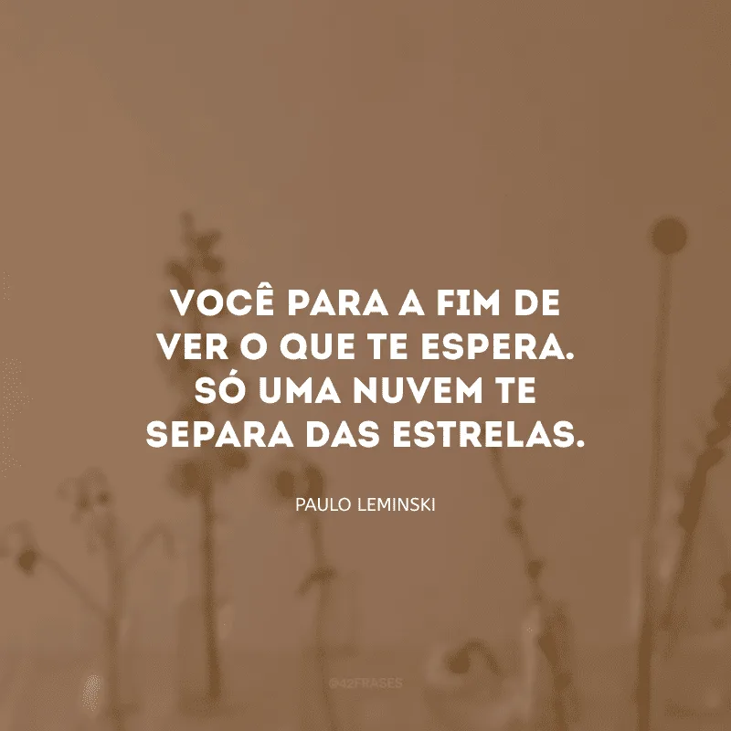 Você para a fim de ver o que te espera. Só uma nuvem te separa das estrelas.
