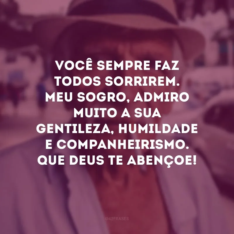 Você sempre faz todos sorrirem. Meu sogro, admiro muito a sua gentileza, humildade e companheirismo. Que Deus te abençoe!