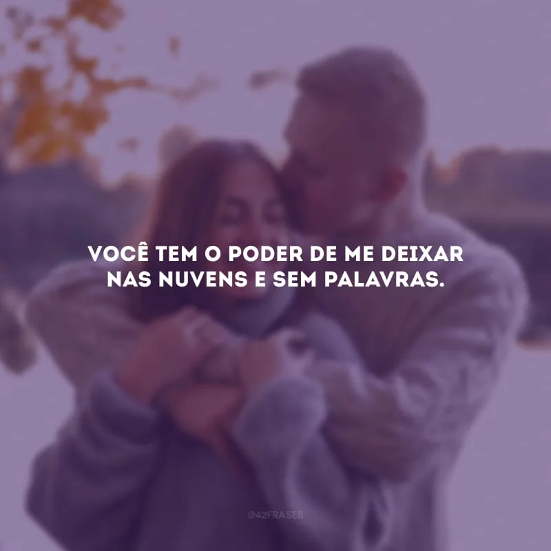 Você tem o poder de me deixar nas nuvens e sem palavras.
