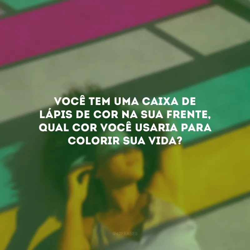 Você tem uma caixa de lápis de cor na sua frente, qual cor você usaria para colorir sua vida?