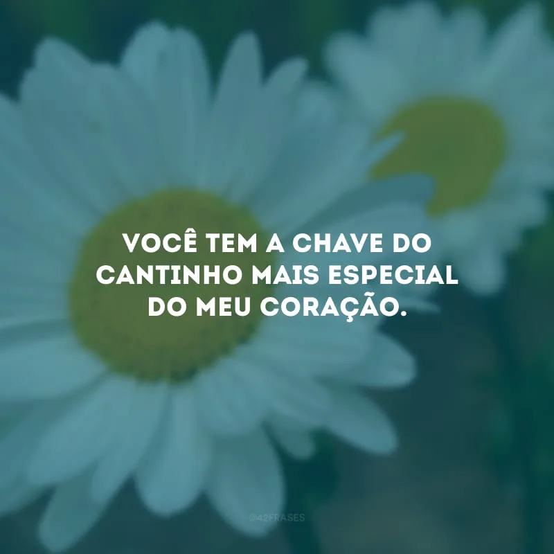 Você tem a chave do cantinho mais especial do meu coração.