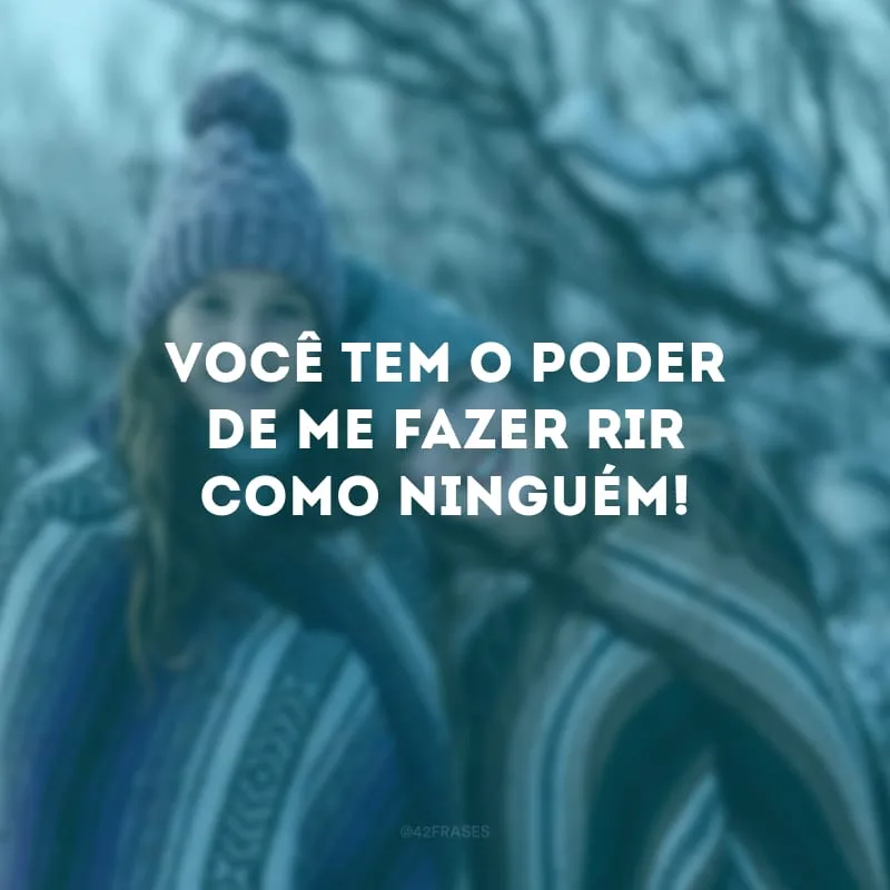 Você tem o poder de me fazer rir como ninguém!