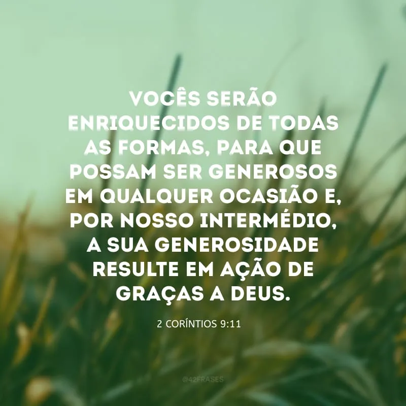 Vocês serão enriquecidos de todas as formas, para que possam ser generosos em qualquer ocasião e, por nosso intermédio, a sua generosidade resulte em ação de graças a Deus.