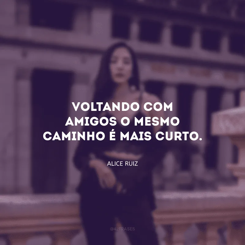 Voltando com amigos o mesmo caminho é mais curto.