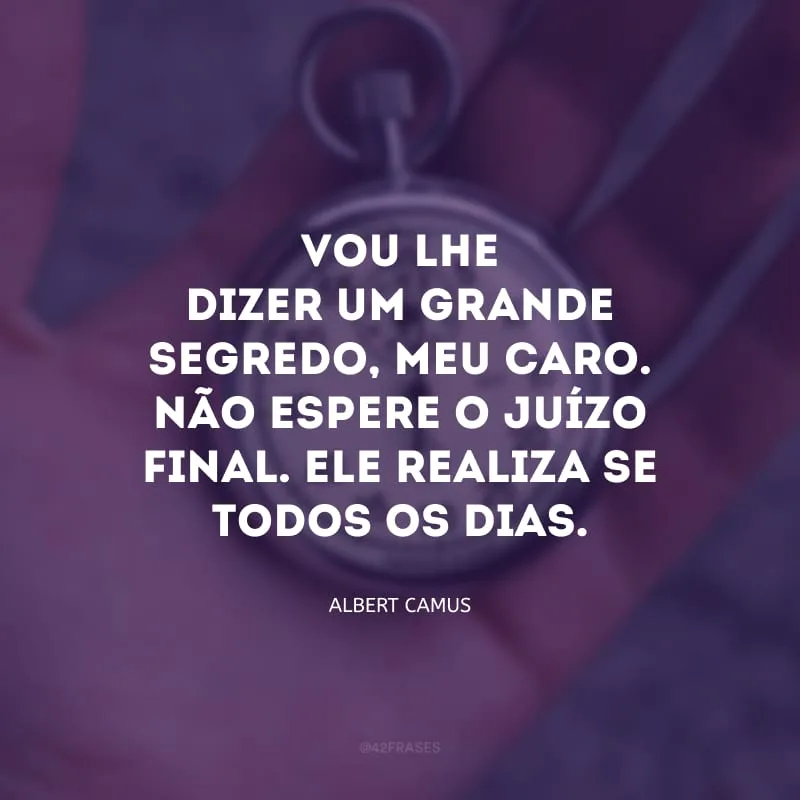 Vou-lhe dizer um grande segredo, meu caro. Não espere o juízo final. Ele realiza-se todos os dias.

