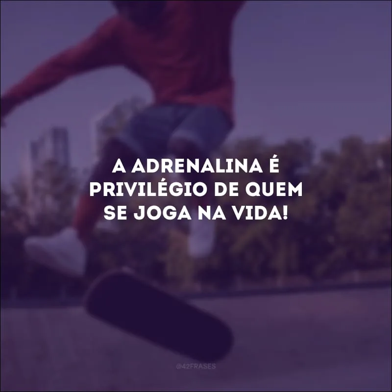 A adrenalina é privilégio de quem se joga na vida!