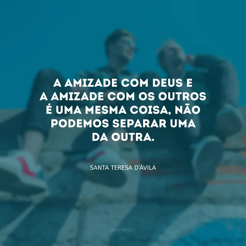 A amizade com Deus e a amizade com os outros é uma mesma coisa, não podemos separar uma da outra.