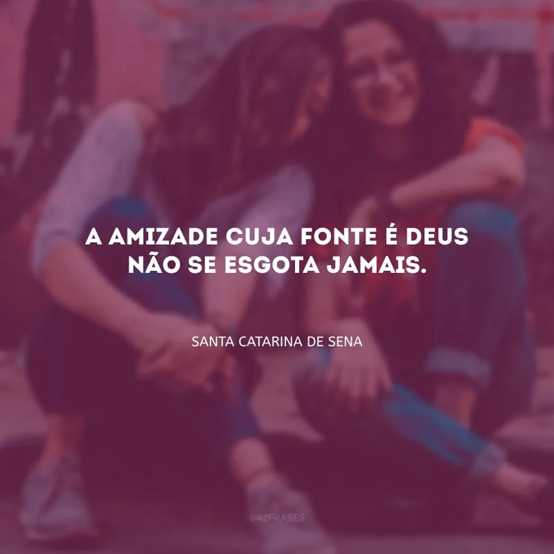 A amizade cuja fonte é Deus não se esgota jamais.