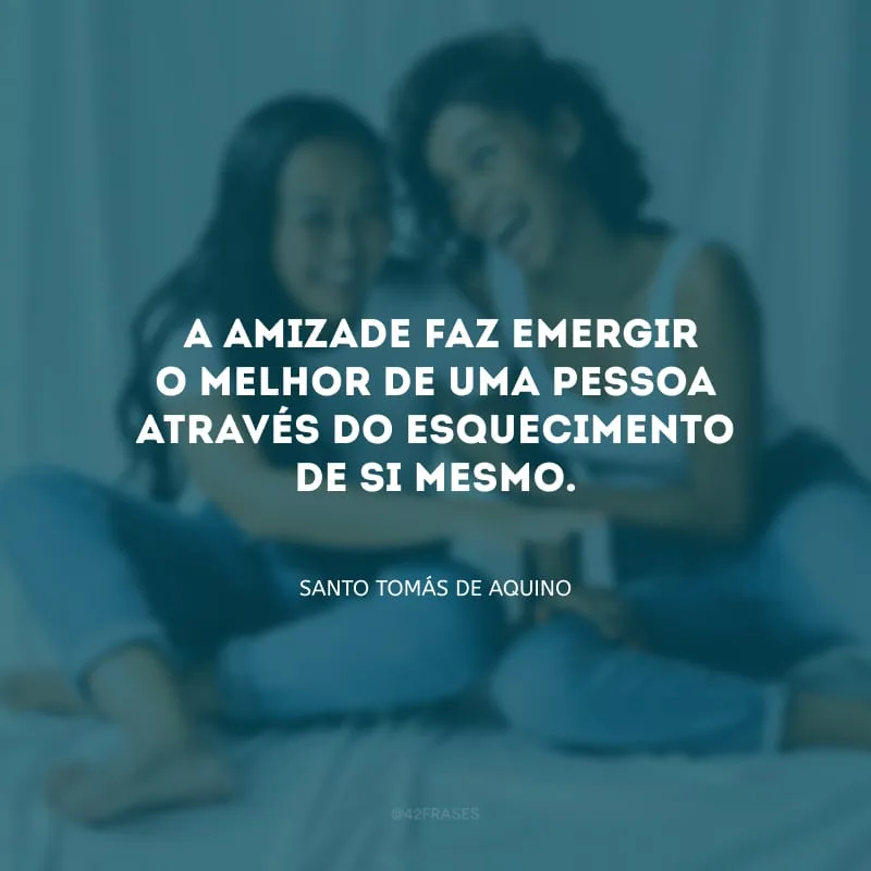  A amizade faz emergir o melhor de uma pessoa através do esquecimento de si mesmo.