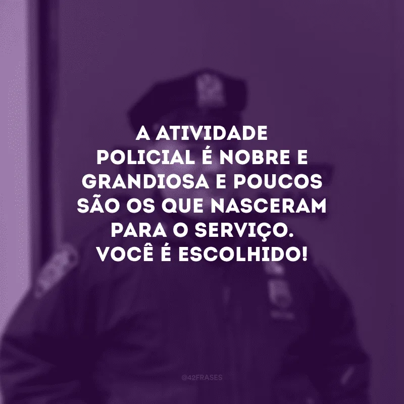 A atividade policial é nobre e grandiosa e poucos são os que nasceram para o serviço. Você é escolhido!