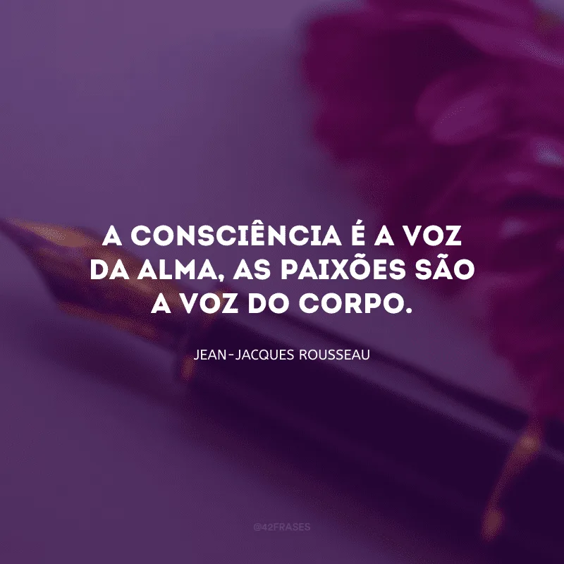 A consciência é a voz da alma, as paixões são a voz do corpo.