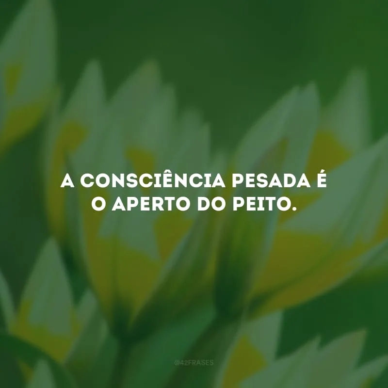 A consciência pesada é o aperto do peito.